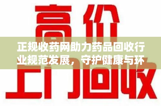 株洲正规收药网助力药品回收行业规范发展，守护健康与环境