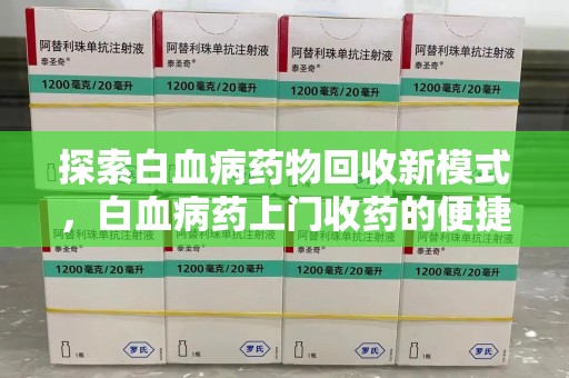 株洲探索白血病药物回收新模式，白血病药上门收药的便捷与挑战