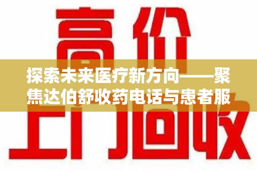 株洲探索未来医疗新方向——聚焦达伯舒收药电话与患者服务优化