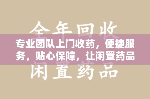 株洲专业团队上门收药，便捷服务，贴心保障，让闲置药品不再浪费