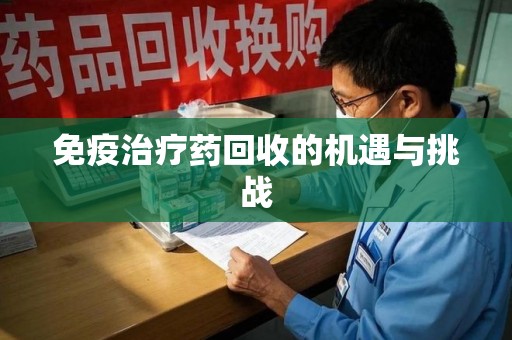 株洲免疫治疗药回收的机遇与挑战