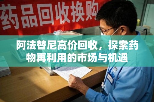 株洲阿法替尼高价回收，探索药物再利用的市场与机遇