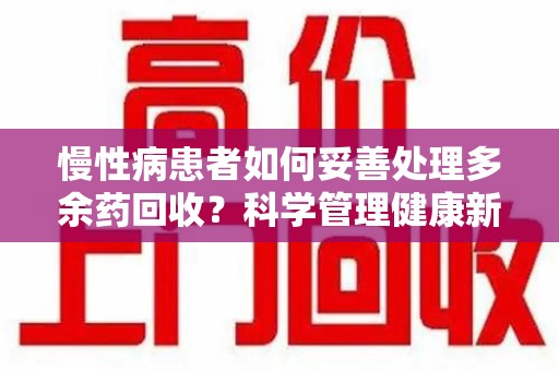 株洲慢性病患者如何妥善处理多余药回收？科学管理健康新思路