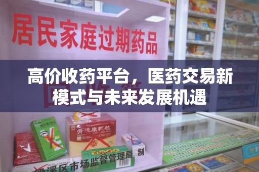株洲高价收药平台，医药交易新模式与未来发展机遇