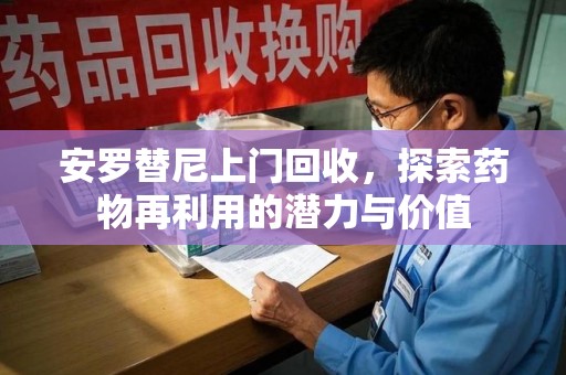 株洲安罗替尼上门回收，探索药物再利用的潜力与价值