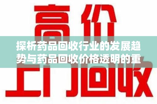 株洲探析药品回收行业的发展趋势与药品回收价格透明的重要性
