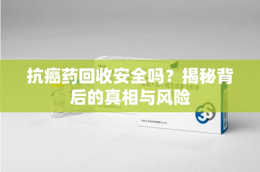 株洲抗癌药回收安全吗？揭秘背后的真相与风险