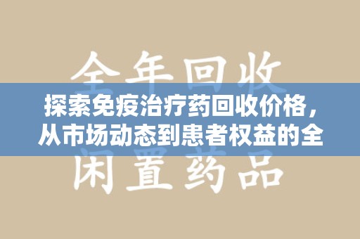 株洲探索免疫治疗药回收价格，从市场动态到患者权益的全面解析