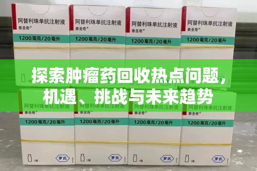 株洲探索肿瘤药回收热点问题，机遇、挑战与未来趋势