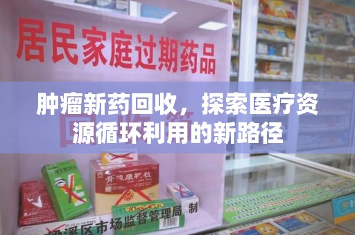 株洲肿瘤新药回收，探索医疗资源循环利用的新路径