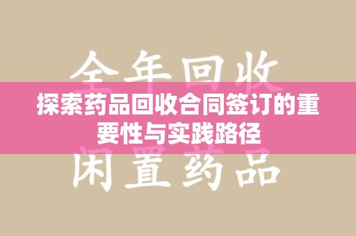 株洲探索药品回收合同签订的重要性与实践路径