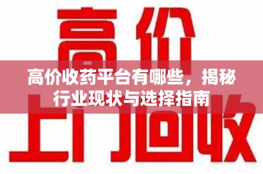 株洲高价收药平台有哪些，揭秘行业现状与选择指南