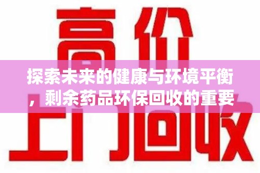 株洲探索未来的健康与环境平衡，剩余药品环保回收的重要性