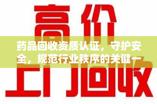 株洲药品回收资质认证，守护安全，规范行业秩序的关键一步