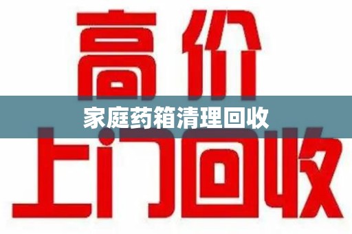 株洲家庭药箱清理回收
