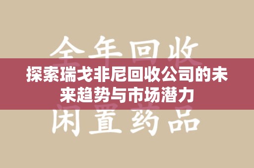 株洲探索瑞戈非尼回收公司的未来趋势与市场潜力