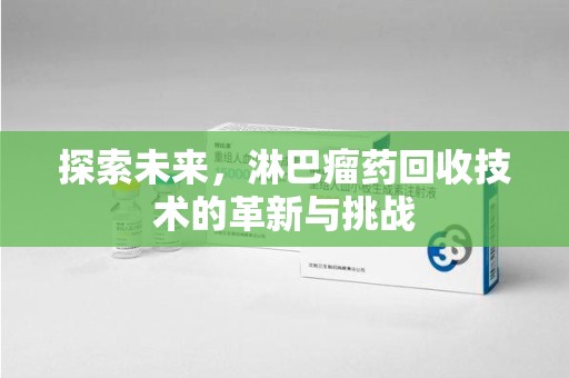 株洲探索未来，淋巴瘤药回收技术的革新与挑战