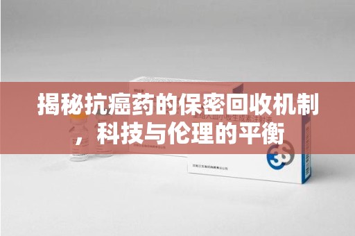 株洲揭秘抗癌药的保密回收机制，科技与伦理的平衡