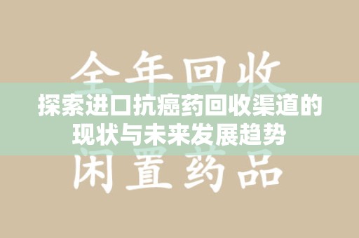 株洲探索进口抗癌药回收渠道的现状与未来发展趋势