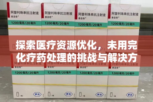 株洲探索医疗资源优化，未用完化疗药处理的挑战与解决方案