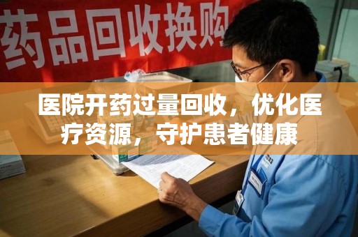 株洲医院开药过量回收，优化医疗资源，守护患者健康