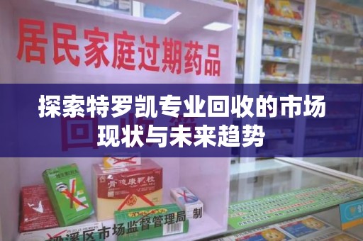 株洲探索特罗凯专业回收的市场现状与未来趋势