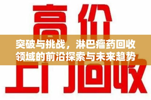 株洲突破与挑战，淋巴瘤药回收领域的前沿探索与未来趋势