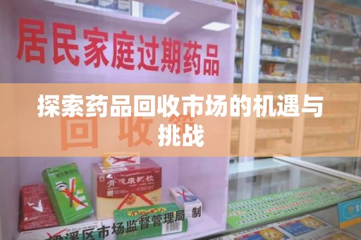 株洲探索药品回收市场的机遇与挑战