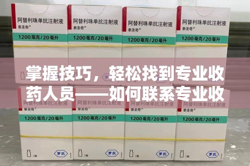 株洲掌握技巧，轻松找到专业收药人员——如何联系专业收药人员的全面指南