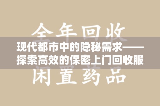 株洲现代都市中的隐秘需求——探索高效的保密上门回收服务