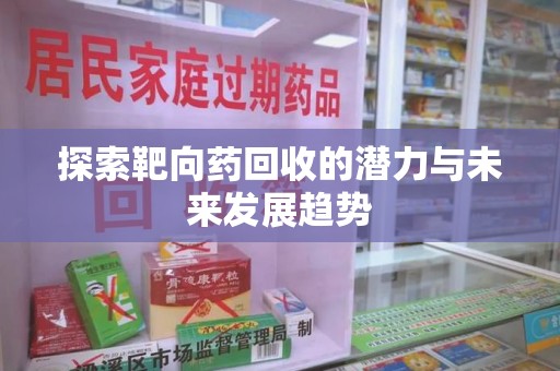 株洲探索靶向药回收的潜力与未来发展趋势