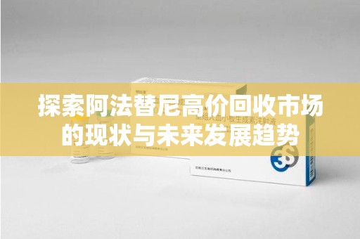 株洲探索阿法替尼高价回收市场的现状与未来发展趋势