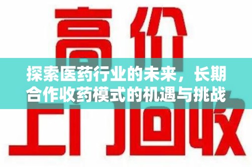 株洲探索医药行业的未来，长期合作收药模式的机遇与挑战