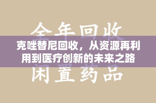 株洲克唑替尼回收，从资源再利用到医疗创新的未来之路
