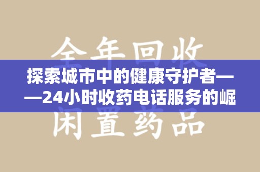 株洲探索城市中的健康守护者——24小时收药电话服务的崛起