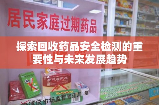 株洲探索回收药品安全检测的重要性与未来发展趋势