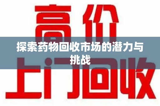 株洲探索药物回收市场的潜力与挑战