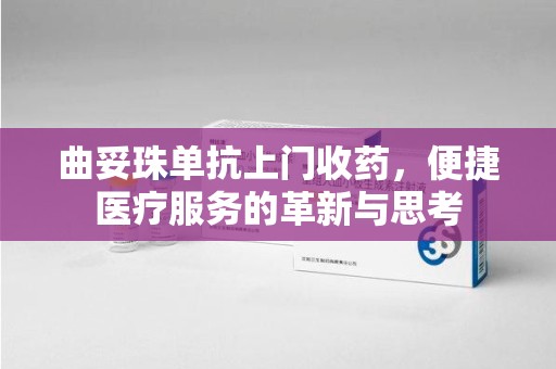 株洲曲妥珠单抗上门收药，便捷医疗服务的革新与思考