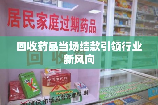 株洲回收药品当场结款引领行业新风向
