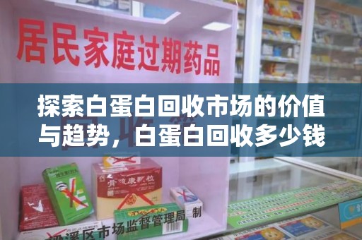 株洲探索白蛋白回收市场的价值与趋势，白蛋白回收多少钱不再是个谜