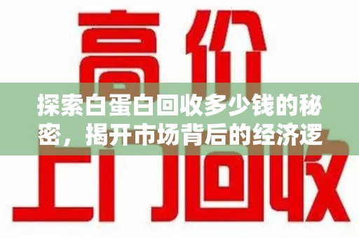 株洲探索白蛋白回收多少钱的秘密，揭开市场背后的经济逻辑