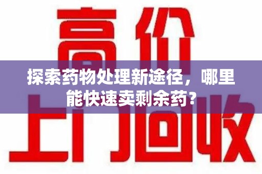 株洲探索药物处理新途径，哪里能快速卖剩余药？
