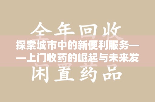 株洲探索城市中的新便利服务——上门收药的崛起与未来发展