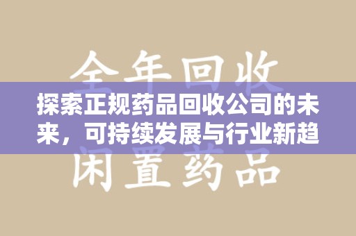 株洲探索正规药品回收公司的未来，可持续发展与行业新趋势