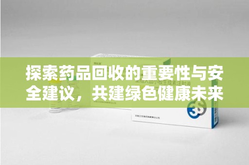株洲探索药品回收的重要性与安全建议，共建绿色健康未来