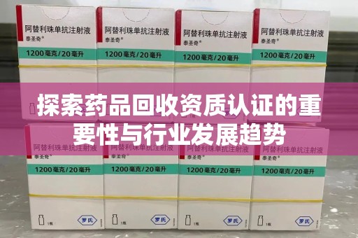 株洲探索药品回收资质认证的重要性与行业发展趋势
