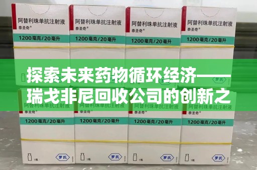 株洲探索未来药物循环经济——瑞戈非尼回收公司的创新之路