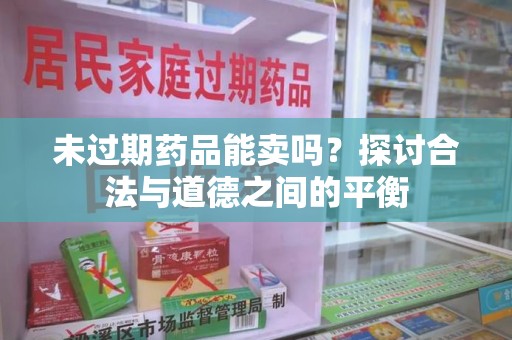 株洲未过期药品能卖吗？探讨合法与道德之间的平衡