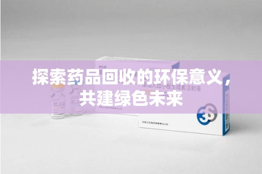 株洲探索药品回收的环保意义，共建绿色未来