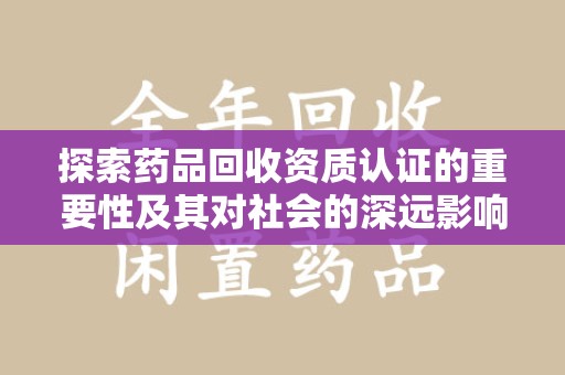 株洲探索药品回收资质认证的重要性及其对社会的深远影响